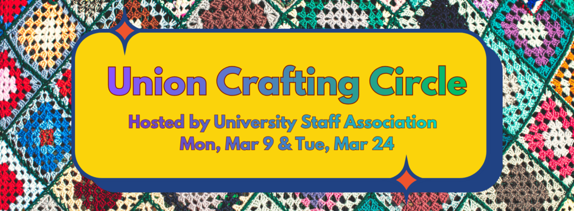 A yellow box with sparkles and text over multi-color crochet granny squares that reads "Union Crafting Circle Hosted by the University Staff Association, Monday March 9th and Tuesday March 24th".